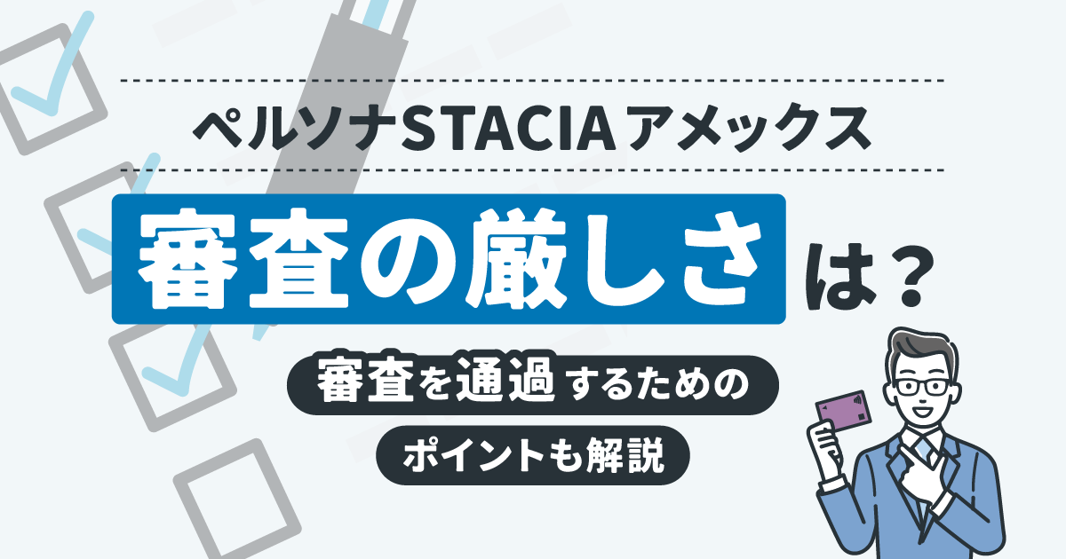 ペルソナSTACIAアメックスの審査の厳しさは？審査を通過するためのポイントも解説